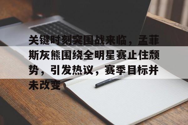 包含关键时刻突围战来临，孟菲斯灰熊围绕全明星赛止住颓势，引发热议，赛季目标并未改变的词条-乐动体育