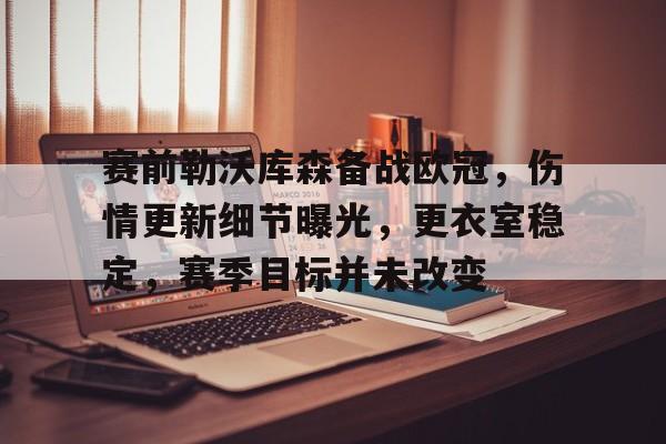 赛前勒沃库森备战欧冠，伤情更新细节曝光，更衣室稳定，赛季目标并未改变的简单介绍-乐动体育