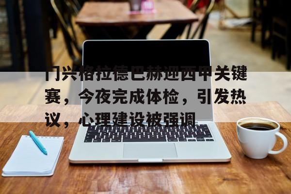 门兴格拉德巴赫迎西甲关键赛，今夜完成体检，引发热议，心理建设被强调的简单介绍-乐动体育官网