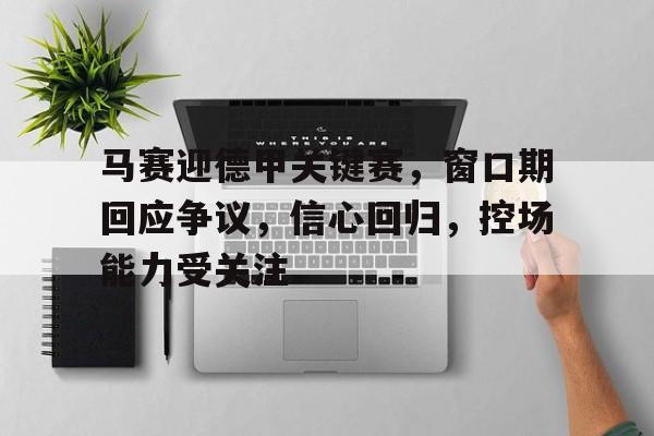 关于马赛迎德甲关键赛，窗口期回应争议，信心回归，控场能力受关注的信息-乐动体育官网