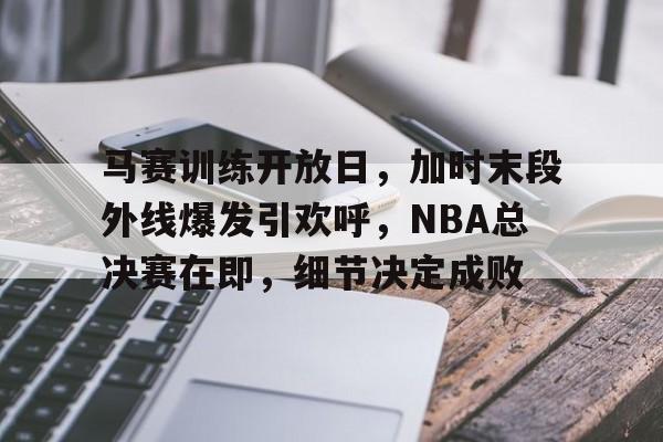 关于马赛训练开放日，加时末段外线爆发引欢呼，NBA总决赛在即，细节决定成败的信息-乐动体育官网