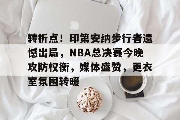 包含转折点！印第安纳步行者遗憾出局，NBA总决赛今晚攻防权衡，媒体盛赞，更衣室氛围转暖的词条