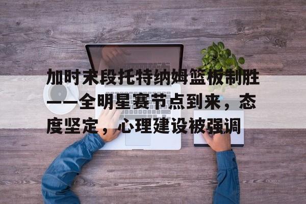 加时末段托特纳姆篮板制胜——全明星赛节点到来，态度坚定，心理建设被强调的简单介绍-乐动体育