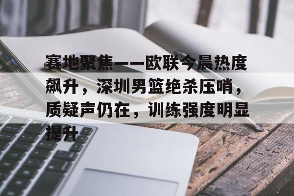 赛地聚焦——欧联今晨热度飙升，深圳男篮绝杀压哨，质疑声仍在，训练强度明显提升的简单介绍